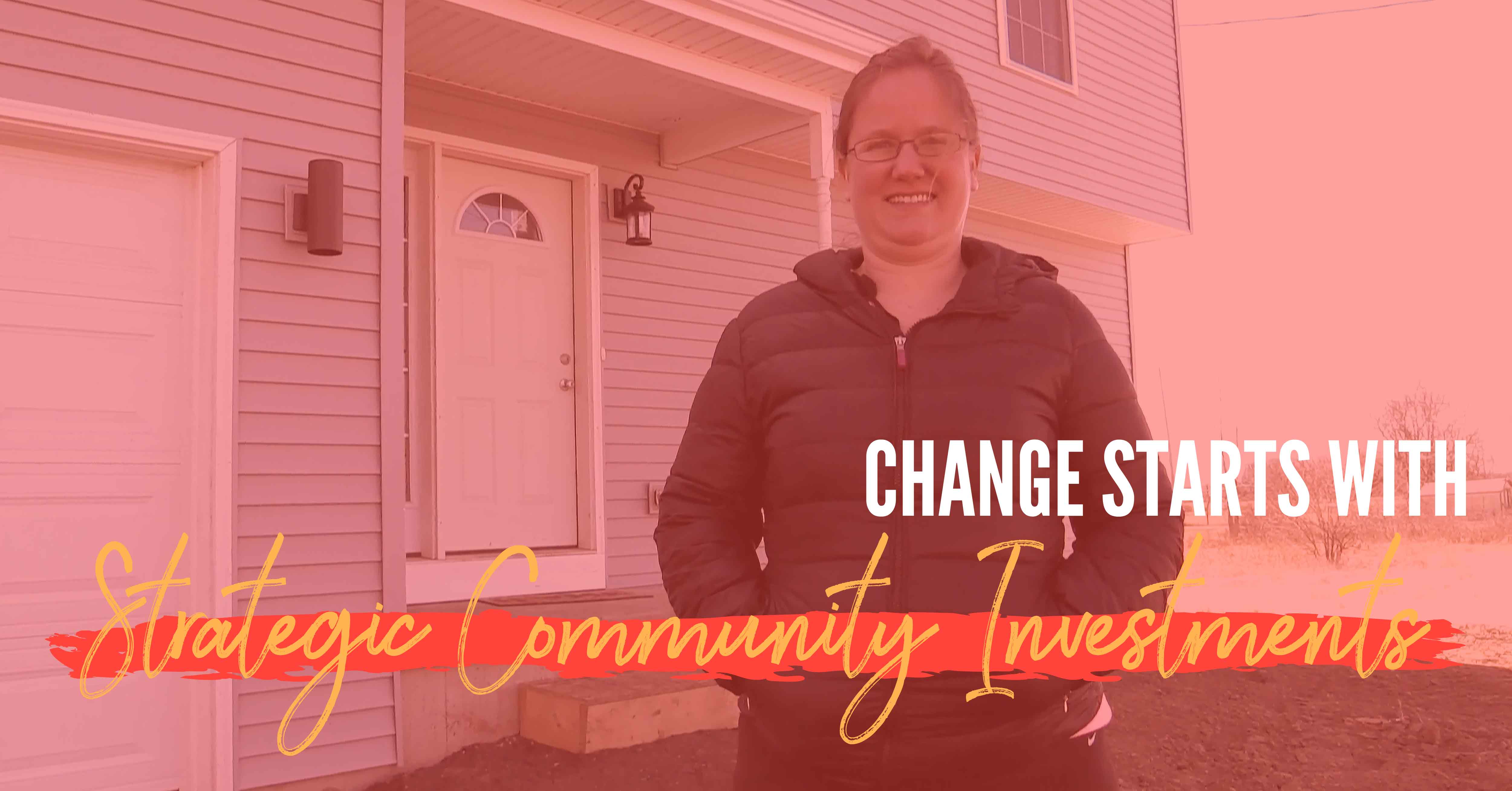 Picture woman standing in front of a newly constructed house with a red overlay and the words "change starts with strategic community investments"